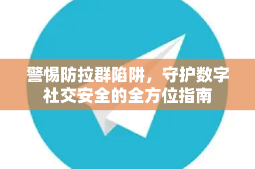 警惕防拉群陷阱，守护数字社交安全的全方位指南-第1张图片-TG官方版-支持端对端加密、云端同步和多设备登录