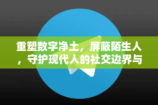 重塑数字净土，屏蔽陌生人，守护现代人的社交边界与心灵安宁-第1张图片-TG官方版-支持端对端加密、云端同步和多设备登录