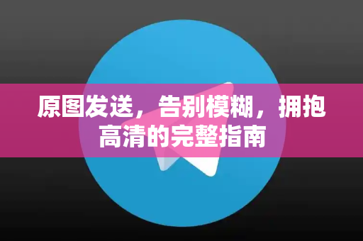 原图发送，告别模糊，拥抱高清的完整指南-第1张图片-TG官方版-支持端对端加密、云端同步和多设备登录