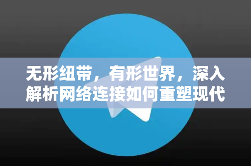无形纽带，有形世界，深入解析网络连接如何重塑现代生活