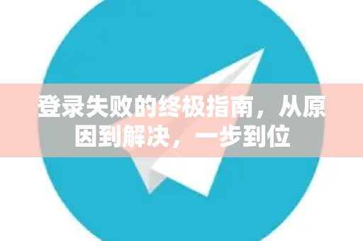 登录失败的终极指南，从原因到解决，一步到位