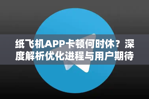 纸飞机APP卡顿何时休？深度解析优化进程与用户期待