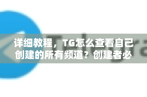详细教程，TG怎么查看自己创建的所有频道？创建者必看指南