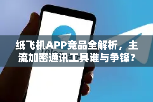 纸飞机APP竞品全解析，主流加密通讯工具谁与争锋？