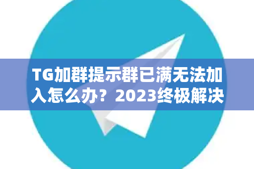 TG加群提示群已满无法加入怎么办？2023终极解决方案大全