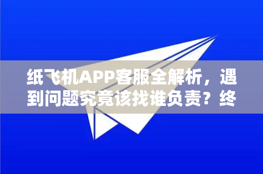 纸飞机APP客服全解析，遇到问题究竟该找谁负责？终极指南