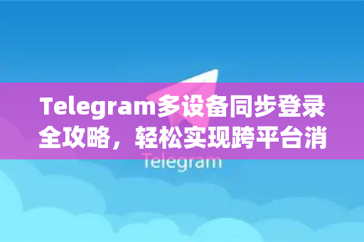 Telegram多设备同步登录全攻略，轻松实现跨平台消息无缝对接