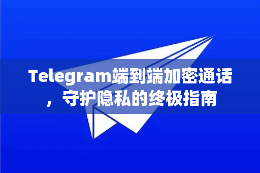 Telegram端到端加密通话，守护隐私的终极指南