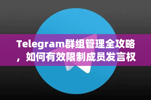 Telegram群组管理全攻略，如何有效限制成员发言权限