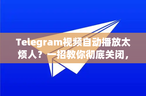 Telegram视频自动播放太烦人？一招教你彻底关闭，节省流量！