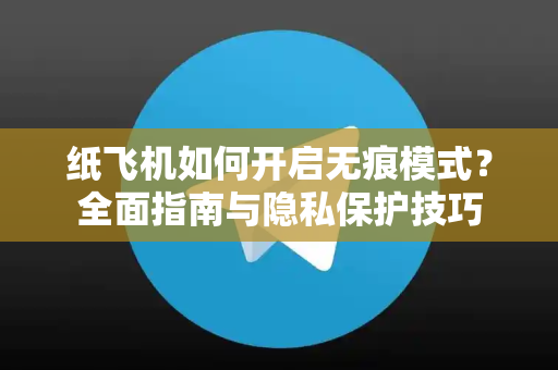 纸飞机如何开启无痕模式？全面指南与隐私保护技巧